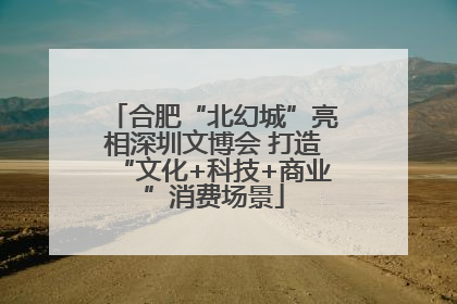 合肥“北幻城”亮相深圳文博会 打造“文化+科技+商业”消费场景