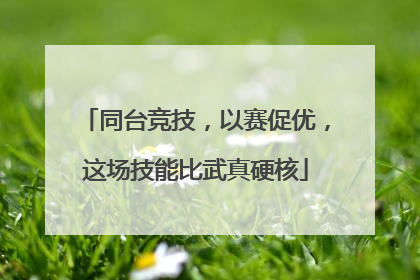 同台竞技，以赛促优，这场技能比武真硬核