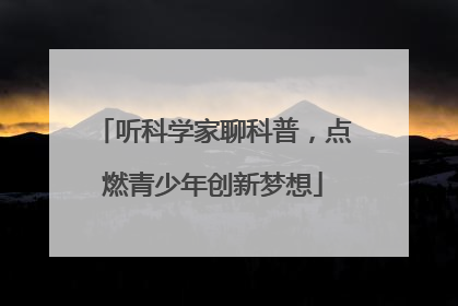 听科学家聊科普，点燃青少年创新梦想