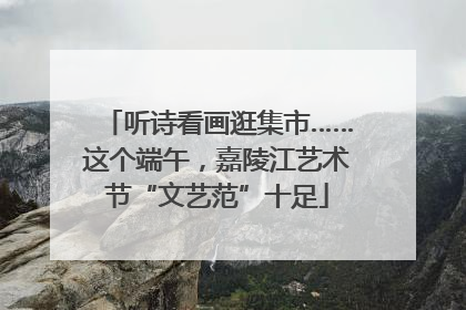 听诗看画逛集市……这个端午，嘉陵江艺术节“文艺范”十足