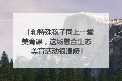 和特殊孩子同上一堂美育课，这场融合生态美育活动很温暖