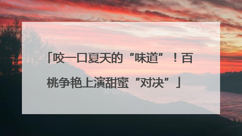 咬一口夏天的“味道”！百桃争艳上演甜蜜“对决”
