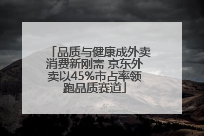 品质与健康成外卖消费新刚需 京东外卖以45%市占率领跑品质赛道