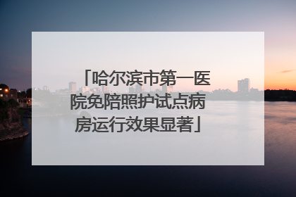 哈尔滨市第一医院免陪照护试点病房运行效果显著