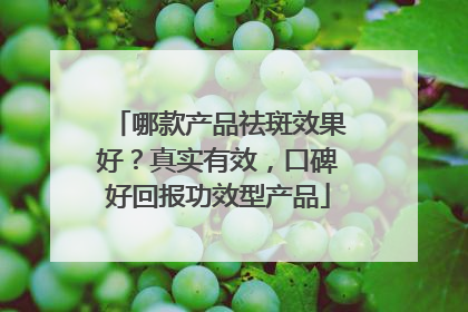 哪款产品祛斑效果好？真实有效，口碑好回报功效型产品