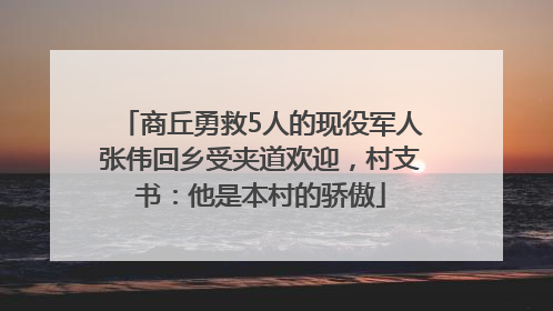 商丘勇救5人的现役军人张伟回乡受夹道欢迎，村支书：他是本村的骄傲