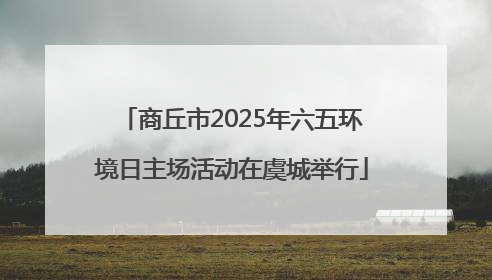 商丘市2025年六五环境日主场活动在虞城举行