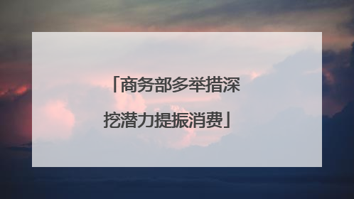 商务部多举措深挖潜力提振消费