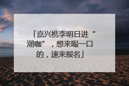 嘉兴槜李明日进“潮咖”，想来嘬一口的，速来报名