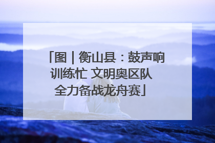图｜衡山县：鼓声响 训练忙 文明奥区队全力备战龙舟赛