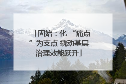 固始：化 “痛点”为支点 撬动基层治理效能跃升