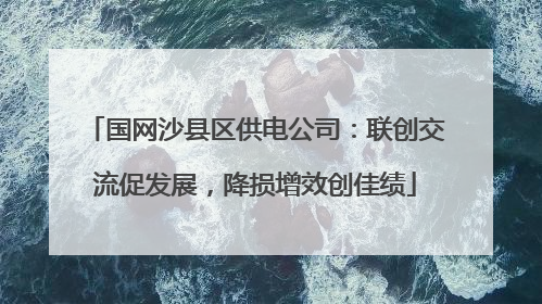 国网沙县区供电公司：联创交流促发展，降损增效创佳绩