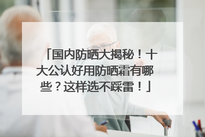 国内防晒大揭秘！十大公认好用防晒霜有哪些？这样选不踩雷！