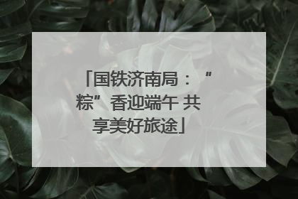 国铁济南局：“粽”香迎端午 共享美好旅途