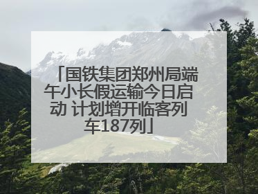 国铁集团郑州局端午小长假运输今日启动 计划增开临客列车187列