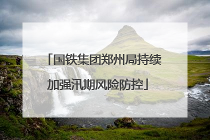 国铁集团郑州局持续加强汛期风险防控