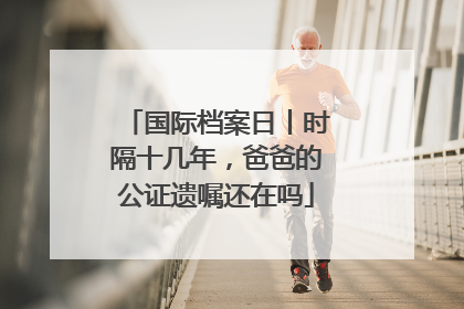 国际档案日丨时隔十几年，爸爸的公证遗嘱还在吗