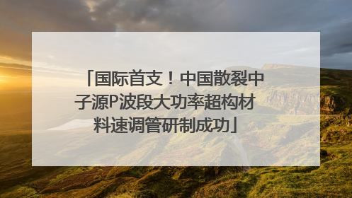 国际首支！中国散裂中子源P波段大功率超构材料速调管研制成功