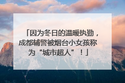 因为冬日的温暖执勤，成都辅警被烟台小女孩称为“城市超人”！