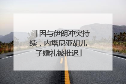 因与伊朗冲突持续，内塔尼亚胡儿子婚礼被推迟
