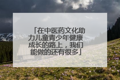在中医药文化助力儿童青少年健康成长的路上，我们能做的还有很多