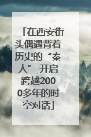 在西安街头偶遇背着历史的“秦人” 开启跨越2000多年的时空对话