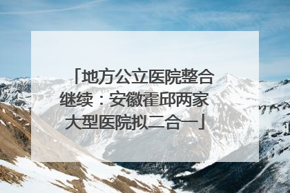地方公立医院整合继续：安徽霍邱两家大型医院拟二合一