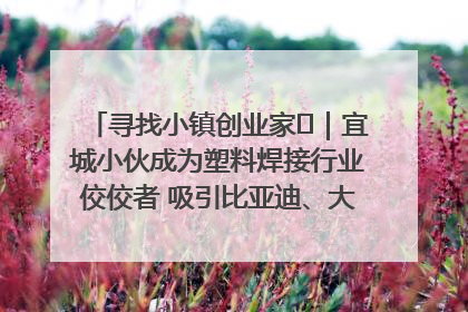 寻找小镇创业家㉞｜宜城小伙成为塑料焊接行业佼佼者 吸引比亚迪、大众等多家名企合作