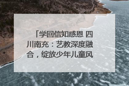 学回信知感恩 四川南充：艺教深度融合，绽放少年儿童风采｜您牵挂的四川
