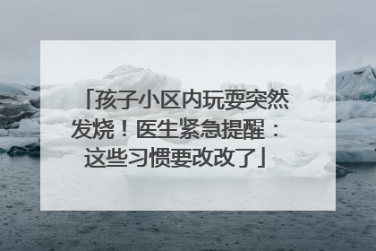 孩子小区内玩耍突然发烧！医生紧急提醒：这些习惯要改改了