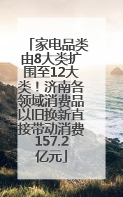 家电品类由8大类扩围至12大类！济南各领域消费品以旧换新直接带动消费157.2亿元