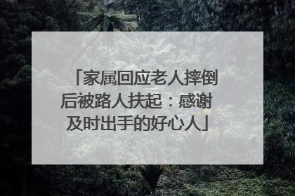 家属回应老人摔倒后被路人扶起：感谢及时出手的好心人