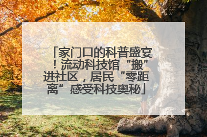 家门口的科普盛宴！流动科技馆“搬”进社区，居民“零距离”感受科技奥秘