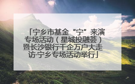 宁乡市基金“宁”来演专场活动（星城投融荟）暨长沙银行千企万户大走访·宁乡专场活动举行