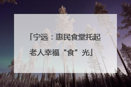 宁远：惠民食堂托起老人幸福“食”光