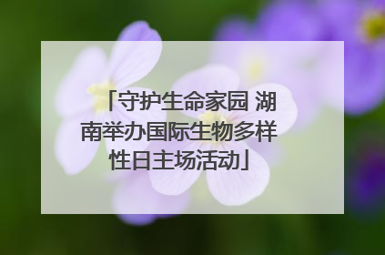 守护生命家园 湖南举办国际生物多样性日主场活动