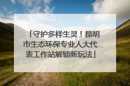 守护多样生灵！昆明市生态环保专业人大代表工作站解锁新玩法