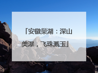 安徽巢湖：深山美瀑，飞珠溅玉