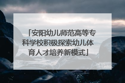 安阳幼儿师范高等专科学校积极探索幼儿体育人才培养新模式