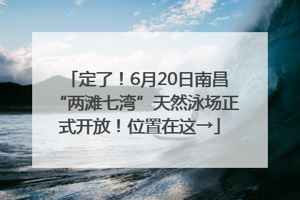 定了！6月20日南昌“两滩七湾”天然泳场正式开放！位置在这→