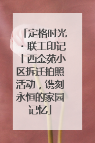 定格时光・联工印记丨西金苑小区拆迁拍照活动，镌刻永恒的家园记忆