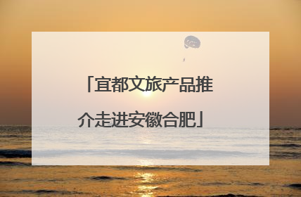 宜都文旅产品推介走进安徽合肥
