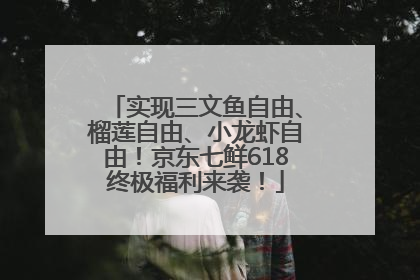 实现三文鱼自由、榴莲自由、小龙虾自由！京东七鲜618终极福利来袭！