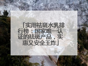 实用祛斑水乳排行榜：国家唯一认证的祛斑产品，实惠又安全王炸