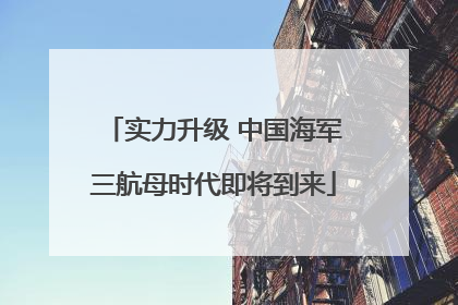 实力升级 中国海军三航母时代即将到来