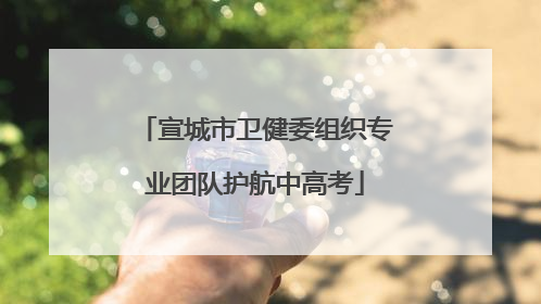 宣城市卫健委组织专业团队护航中高考