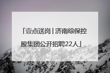 壹点送岗│济南综保控股集团公开招聘22人