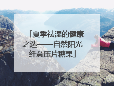 夏季祛湿的健康之选——自然阳光纤薏压片糖果