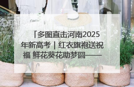多图直击河南2025年新高考｜红衣旗袍送祝福 鲜花葵花助梦圆——尉氏县高考暖心送考