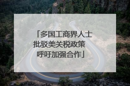 多国工商界人士批驳美关税政策 呼吁加强合作